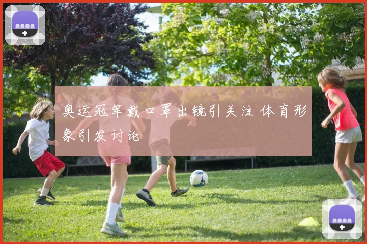 奥运冠军戴口罩出镜引关注 体育形象引发讨论
