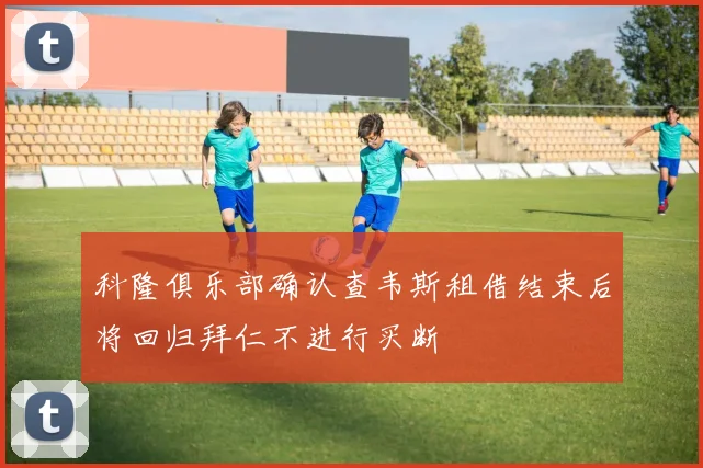 科隆俱乐部确认查韦斯租借结束后将回归拜仁不进行买断