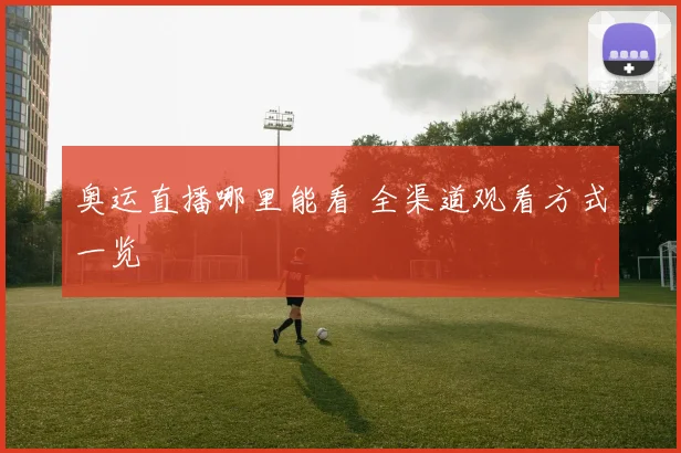 奥运直播哪里能看 全渠道观看方式一览