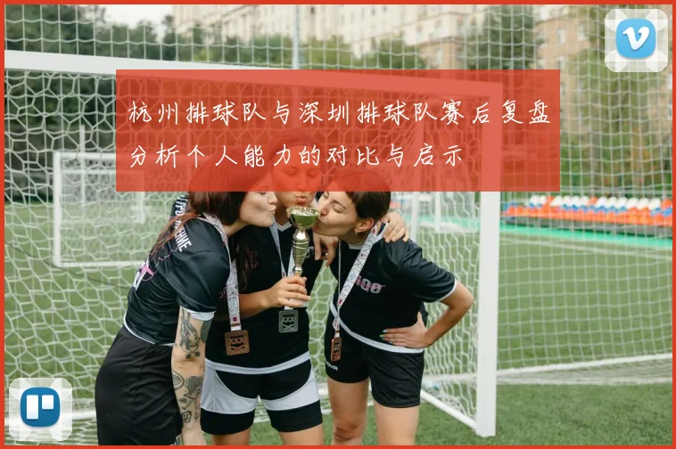 杭州排球队与深圳排球队赛后复盘分析个人能力的对比与启示