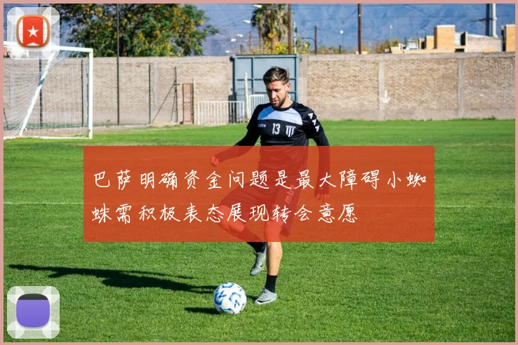 巴萨明确资金问题是最大障碍小蜘蛛需积极表态展现转会意愿
