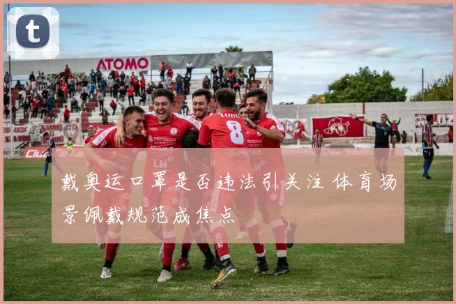 戴奥运口罩是否违法引关注 体育场景佩戴规范成焦点