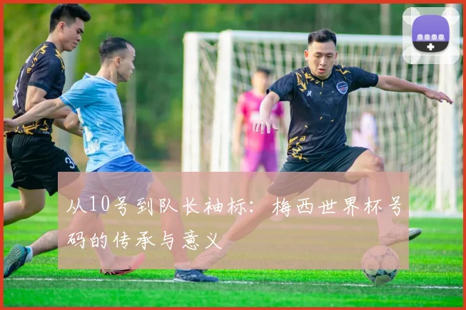 从10号到队长袖标：梅西世界杯号码的传承与意义