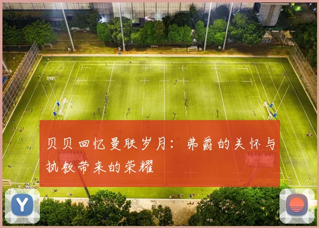 贝贝回忆曼联岁月：弗爵的关怀与执教带来的荣耀